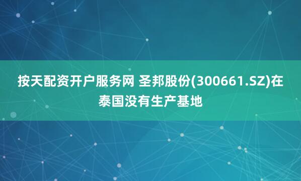 按天配资开户服务网 圣邦股份(300661.SZ)在泰国没有生产基地