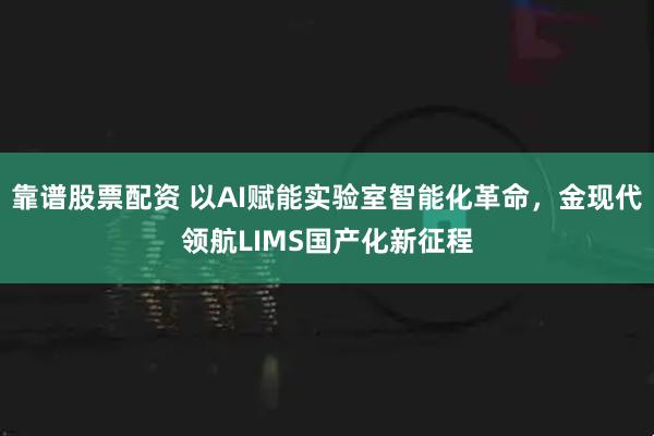 靠谱股票配资 以AI赋能实验室智能化革命，金现代领航LIMS国产化新征程