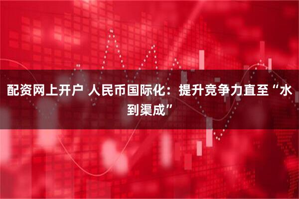 配资网上开户 人民币国际化：提升竞争力直至“水到渠成”