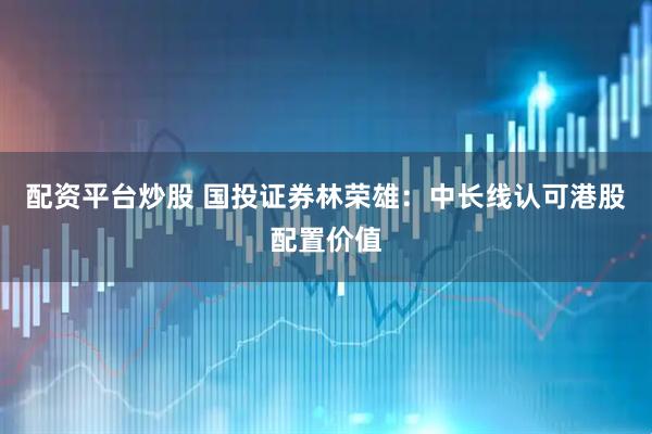 配资平台炒股 国投证券林荣雄：中长线认可港股配置价值