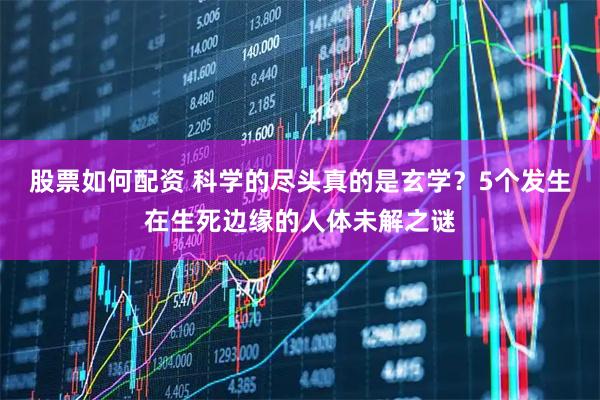 股票如何配资 科学的尽头真的是玄学？5个发生在生死边缘的人体未解之谜