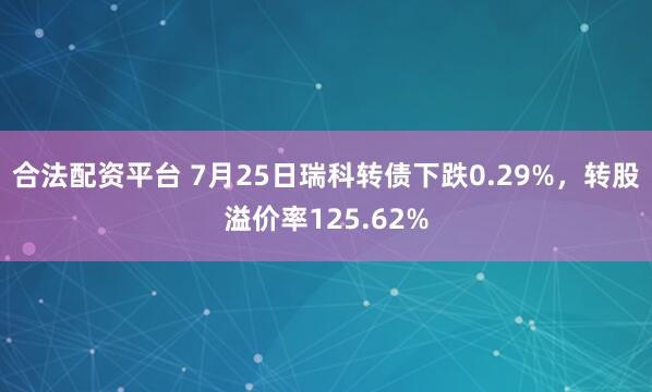 合法配资平台 7月25日瑞科转债下跌0.29%，转股溢价率125.62%